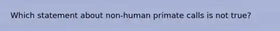 Which statement about non-human primate calls is not true?