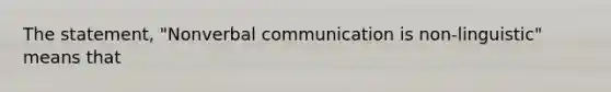 The statement, "Nonverbal communication is non-linguistic" means that