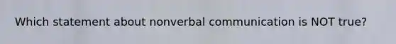 Which statement about nonverbal communication is NOT true?