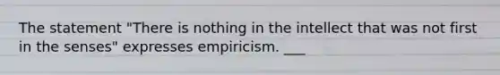 The statement "There is nothing in the intellect that was not first in the senses" expresses empiricism. ___