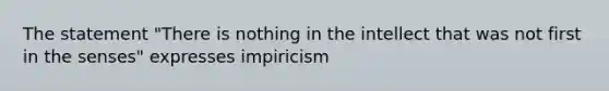 The statement "There is nothing in the intellect that was not first in the senses" expresses impiricism