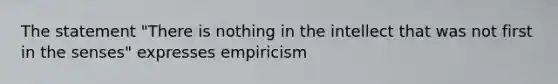 The statement "There is nothing in the intellect that was not first in the senses" expresses empiricism