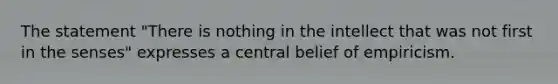 The statement "There is nothing in the intellect that was not first in the senses" expresses a central belief of empiricism.