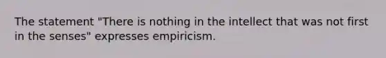 The statement "There is nothing in the intellect that was not first in the senses" expresses empiricism.