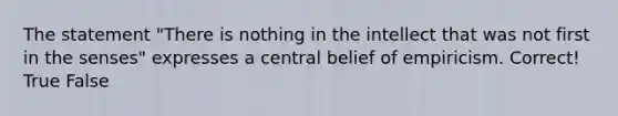 The statement "There is nothing in the intellect that was not first in the senses" expresses a central belief of empiricism. Correct! True False