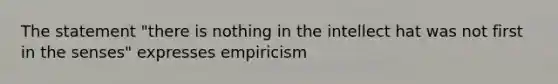 The statement "there is nothing in the intellect hat was not first in the senses" expresses empiricism