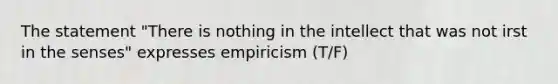 The statement "There is nothing in the intellect that was not irst in the senses" expresses empiricism (T/F)