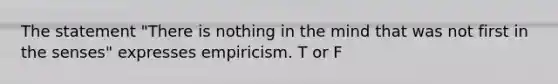 The statement "There is nothing in the mind that was not first in the senses" expresses empiricism. T or F