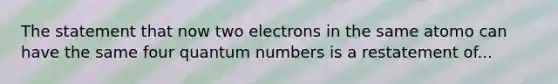 The statement that now two electrons in the same atomo can have the same four quantum numbers is a restatement of...