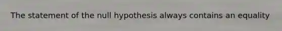 The statement of the null hypothesis always contains an equality