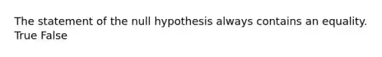 The statement of the null hypothesis always contains an equality. True False