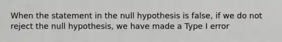 When the statement in the null hypothesis is false, if we do not reject the null hypothesis, we have made a Type I error