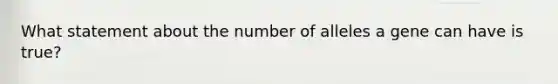 What statement about the number of alleles a gene can have is true?