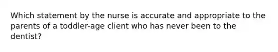 Which statement by the nurse is accurate and appropriate to the parents of a toddler-age client who has never been to the dentist?