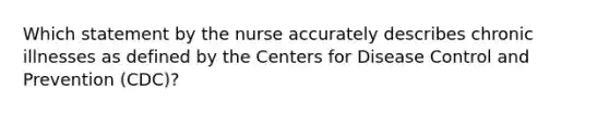 Which statement by the nurse accurately describes chronic illnesses as defined by the Centers for Disease Control and Prevention (CDC)?