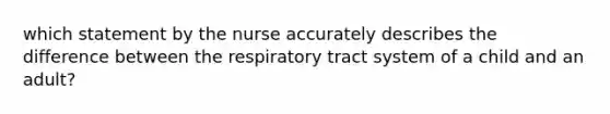 which statement by the nurse accurately describes the difference between the respiratory tract system of a child and an adult?