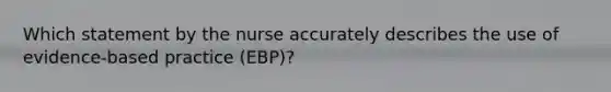 Which statement by the nurse accurately describes the use of evidence-based practice (EBP)?