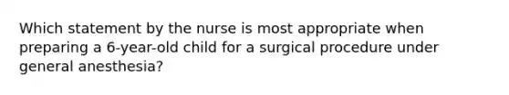 Which statement by the nurse is most appropriate when preparing a 6-year-old child for a surgical procedure under general anesthesia?