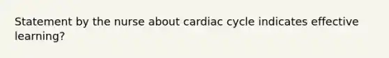 Statement by the nurse about cardiac cycle indicates effective learning?