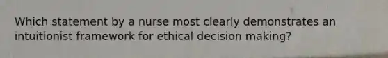 Which statement by a nurse most clearly demonstrates an intuitionist framework for ethical decision making?