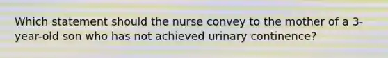 Which statement should the nurse convey to the mother of a 3-year-old son who has not achieved urinary continence?