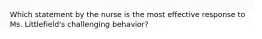 Which statement by the nurse is the most effective response to Ms. Littlefield's challenging behavior?