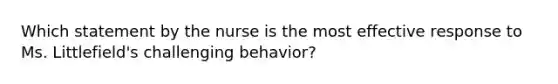 Which statement by the nurse is the most effective response to Ms. Littlefield's challenging behavior?