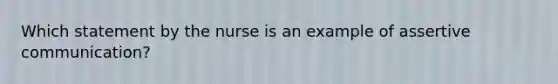 Which statement by the nurse is an example of assertive communication?