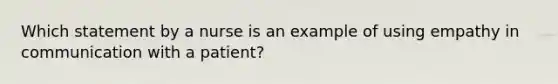 Which statement by a nurse is an example of using empathy in communication with a patient?