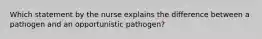 Which statement by the nurse explains the difference between a pathogen and an opportunistic pathogen?