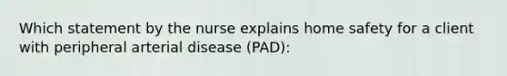 Which statement by the nurse explains home safety for a client with peripheral arterial disease (PAD):