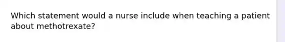 Which statement would a nurse include when teaching a patient about methotrexate?