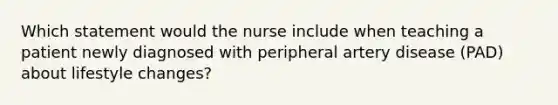 Which statement would the nurse include when teaching a patient newly diagnosed with peripheral artery disease (PAD) about lifestyle changes?