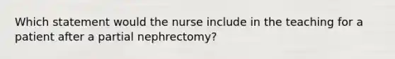 Which statement would the nurse include in the teaching for a patient after a partial nephrectomy?