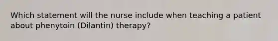 Which statement will the nurse include when teaching a patient about phenytoin (Dilantin) therapy?