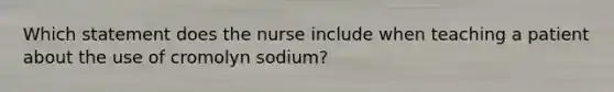 Which statement does the nurse include when teaching a patient about the use of cromolyn sodium?