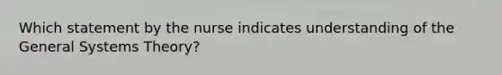 Which statement by the nurse indicates understanding of the General Systems Theory?