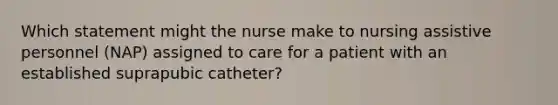 Which statement might the nurse make to nursing assistive personnel (NAP) assigned to care for a patient with an established suprapubic catheter?