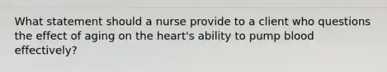 What statement should a nurse provide to a client who questions the effect of aging on the heart's ability to pump blood effectively?