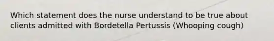 Which statement does the nurse understand to be true about clients admitted with Bordetella Pertussis (Whooping cough)