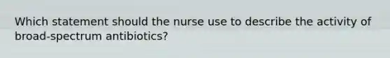 Which statement should the nurse use to describe the activity of broad-spectrum antibiotics?