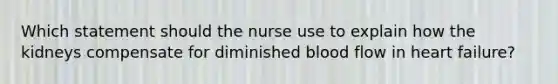 Which statement should the nurse use to explain how the kidneys compensate for diminished blood flow in heart​ failure?