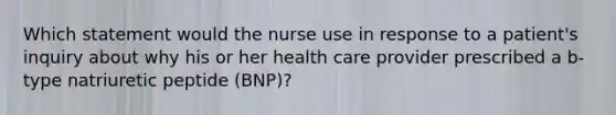 Which statement would the nurse use in response to a patient's inquiry about why his or her health care provider prescribed a b-type natriuretic peptide (BNP)?