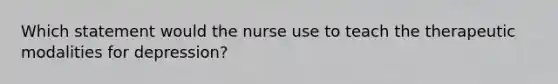 Which statement would the nurse use to teach the therapeutic modalities for depression?