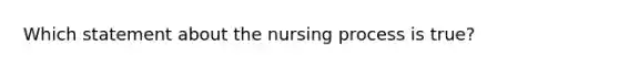 Which statement about the nursing process is true?