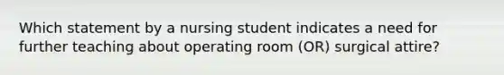 Which statement by a nursing student indicates a need for further teaching about operating room (OR) surgical attire?