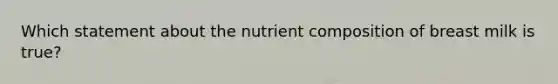 Which statement about the nutrient composition of breast milk is true?