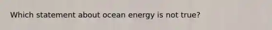 Which statement about ocean energy is not true?