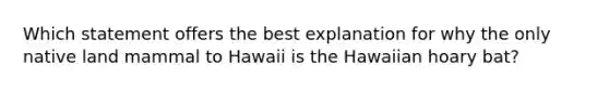 Which statement offers the best explanation for why the only native land mammal to Hawaii is the Hawaiian hoary bat?