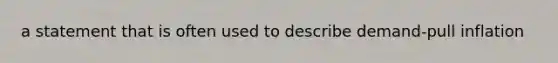 a statement that is often used to describe demand-pull inflation